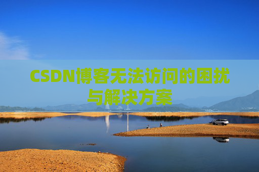 CSDN博客无法访问的困扰与解决方案 CSDN博客无法访问的困扰与解决方案